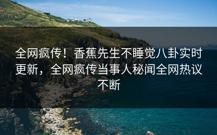 全网疯传！香蕉先生不睡觉八卦实时更新，全网疯传当事人秘闻全网热议不断