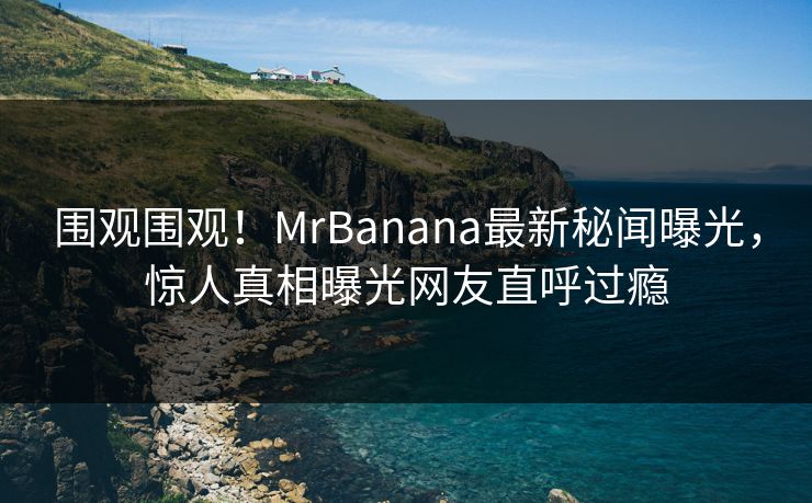 围观围观！MrBanana最新秘闻曝光，惊人真相曝光网友直呼过瘾  第1张
