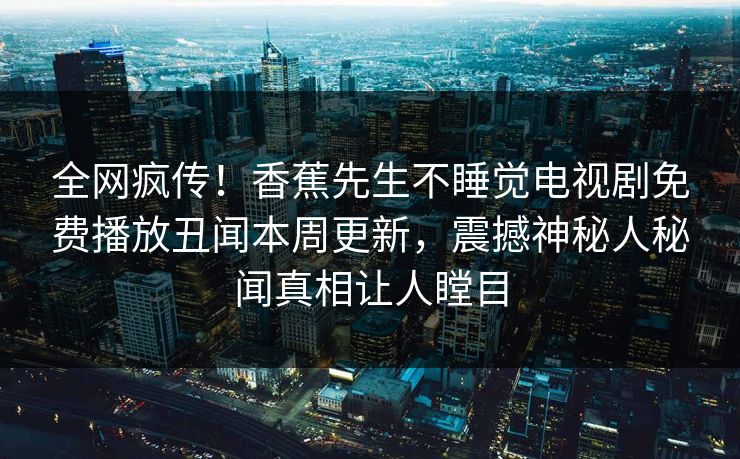 全网疯传！香蕉先生不睡觉电视剧免费播放丑闻本周更新，震撼神秘人秘闻真相让人瞠目