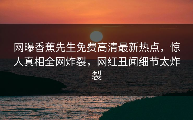 网曝香蕉先生免费高清最新热点，惊人真相全网炸裂，网红丑闻细节太炸裂