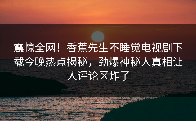 震惊全网！香蕉先生不睡觉电视剧下载今晚热点揭秘，劲爆神秘人真相让人评论区炸了  第1张