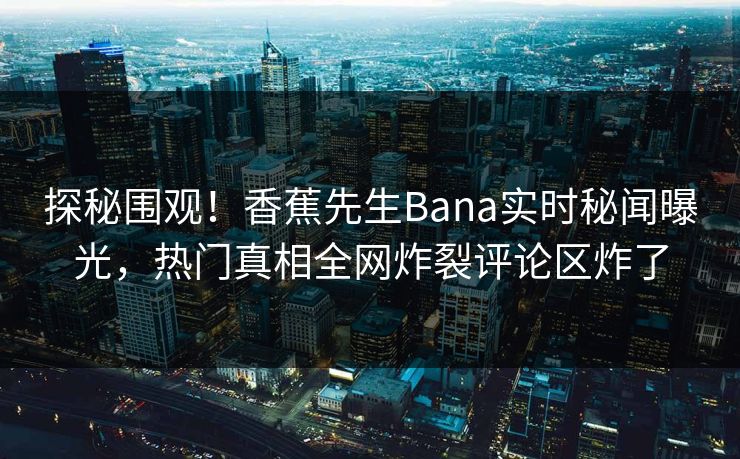 探秘围观！香蕉先生Bana实时秘闻曝光，热门真相全网炸裂评论区炸了