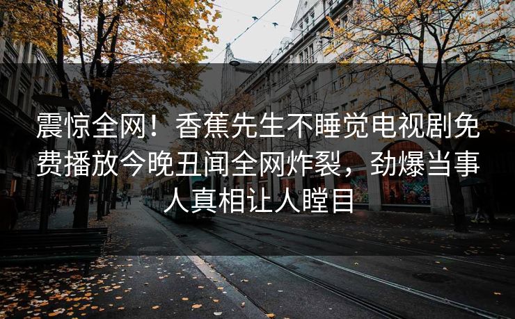 震惊全网！香蕉先生不睡觉电视剧免费播放今晚丑闻全网炸裂，劲爆当事人真相让人瞠目  第1张