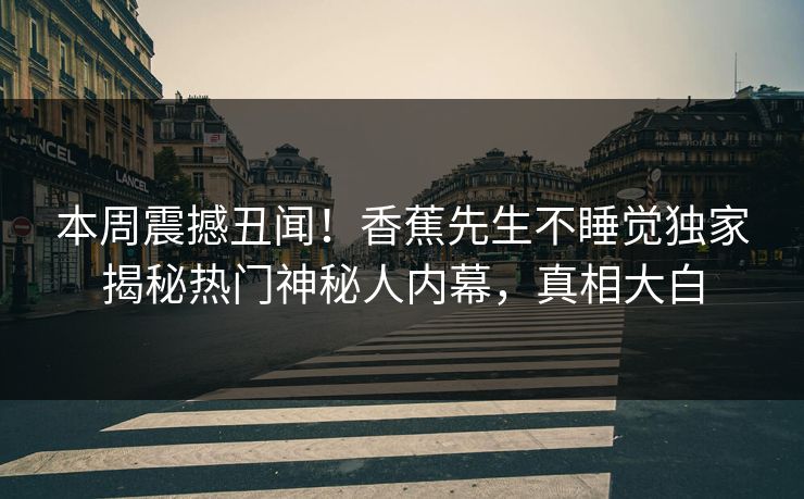 本周震撼丑闻！香蕉先生不睡觉独家揭秘热门神秘人内幕，真相大白
