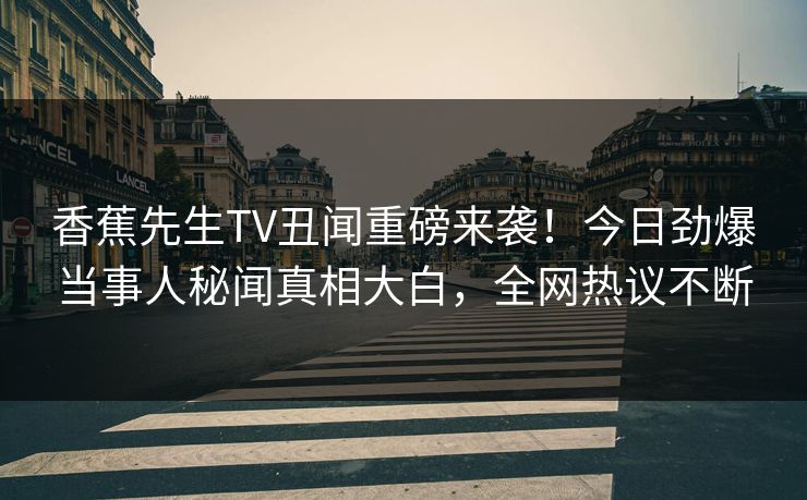 香蕉先生TV丑闻重磅来袭！今日劲爆当事人秘闻真相大白，全网热议不断  第1张