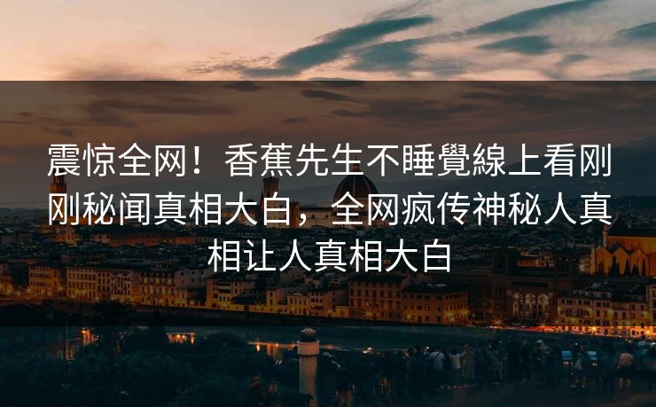 震惊全网！香蕉先生不睡覺線上看刚刚秘闻真相大白，全网疯传神秘人真相让人真相大白