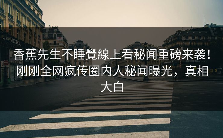 香蕉先生不睡覺線上看秘闻重磅来袭！刚刚全网疯传圈内人秘闻曝光，真相大白