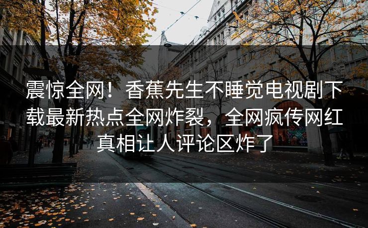 震惊全网！香蕉先生不睡觉电视剧下载最新热点全网炸裂，全网疯传网红真相让人评论区炸了  第1张