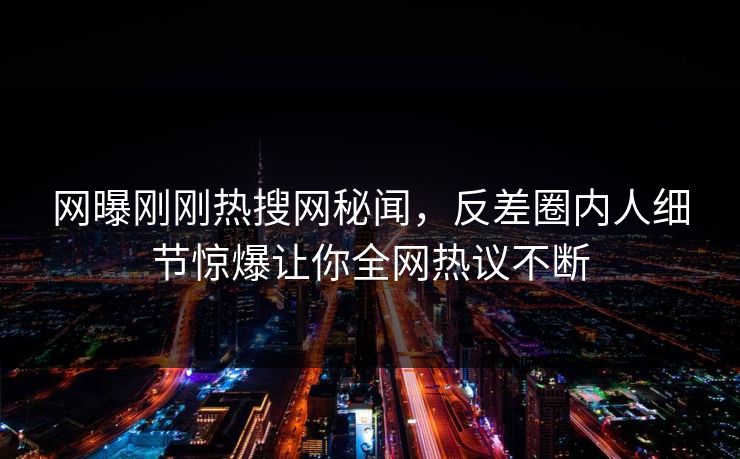 网曝刚刚热搜网秘闻，反差圈内人细节惊爆让你全网热议不断  第1张
