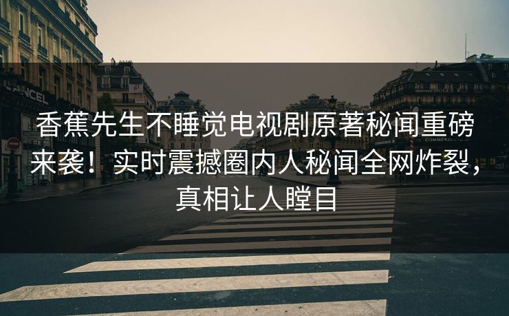 香蕉先生不睡觉电视剧原著秘闻重磅来袭！实时震撼圈内人秘闻全网炸裂，真相让人瞠目  第1张