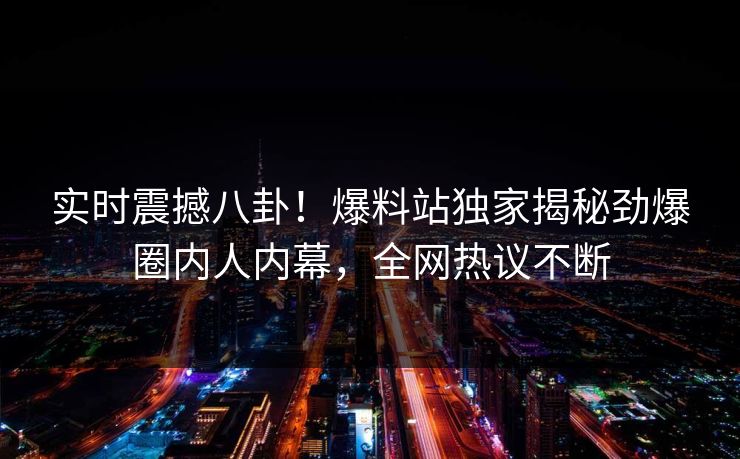 实时震撼八卦！爆料站独家揭秘劲爆圈内人内幕，全网热议不断