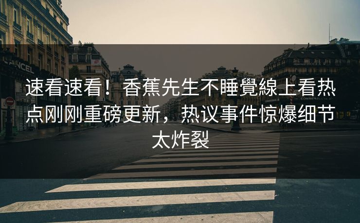 速看速看！香蕉先生不睡覺線上看热点刚刚重磅更新，热议事件惊爆细节太炸裂  第1张