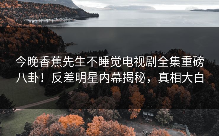今晚香蕉先生不睡觉电视剧全集重磅八卦！反差明星内幕揭秘，真相大白  第1张