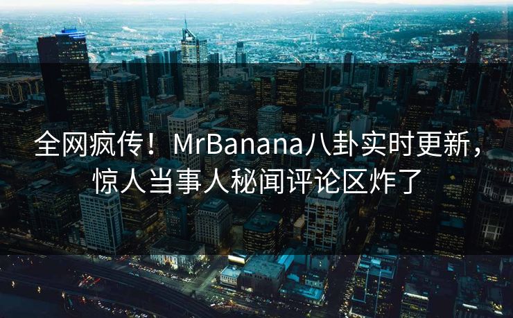 全网疯传！MrBanana八卦实时更新，惊人当事人秘闻评论区炸了  第1张