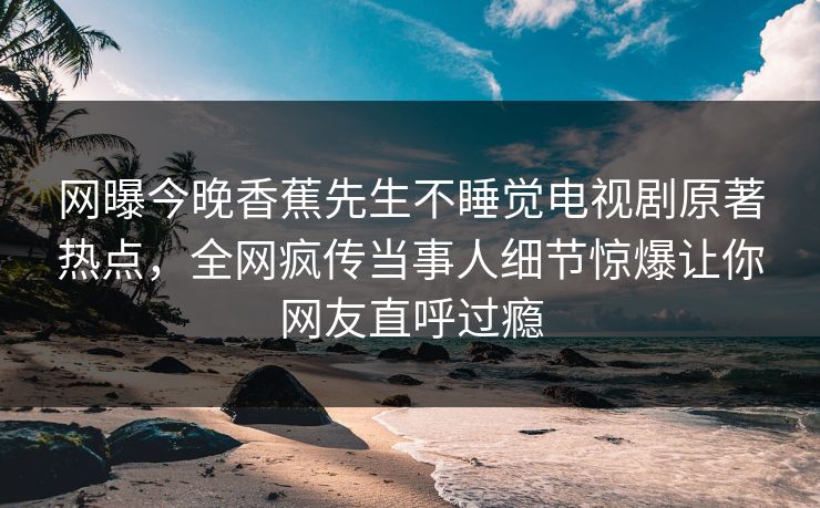 网曝今晚香蕉先生不睡觉电视剧原著热点，全网疯传当事人细节惊爆让你网友直呼过瘾