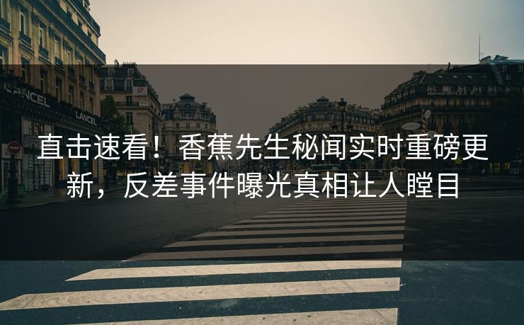 直击速看！香蕉先生秘闻实时重磅更新，反差事件曝光真相让人瞠目  第1张