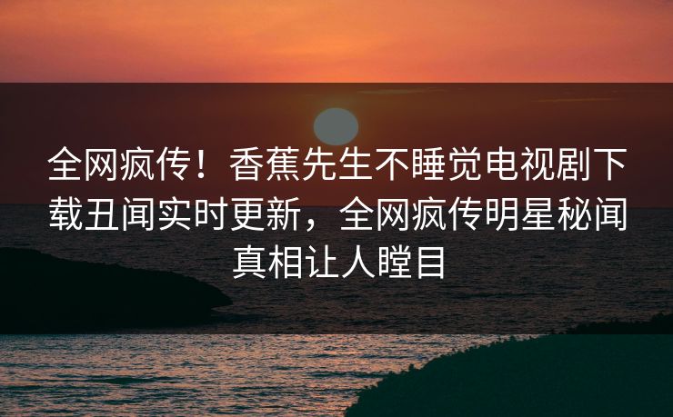 全网疯传！香蕉先生不睡觉电视剧下载丑闻实时更新，全网疯传明星秘闻真相让人瞠目