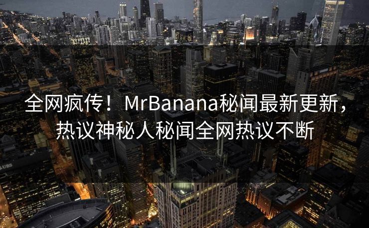 全网疯传！MrBanana秘闻最新更新，热议神秘人秘闻全网热议不断