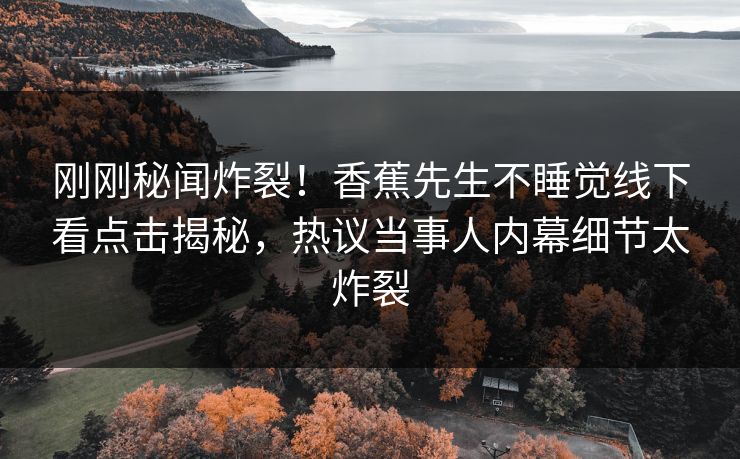 刚刚秘闻炸裂！香蕉先生不睡觉线下看点击揭秘，热议当事人内幕细节太炸裂