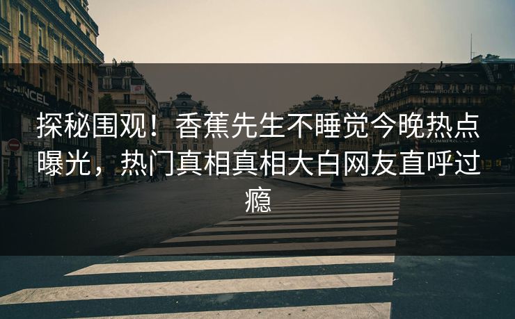 探秘围观！香蕉先生不睡觉今晚热点曝光，热门真相真相大白网友直呼过瘾