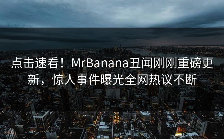 点击速看！MrBanana丑闻刚刚重磅更新，惊人事件曝光全网热议不断  第1张