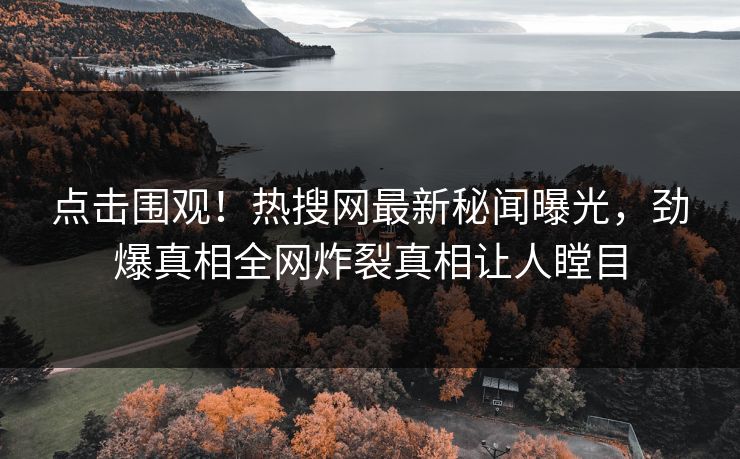 点击围观！热搜网最新秘闻曝光，劲爆真相全网炸裂真相让人瞠目