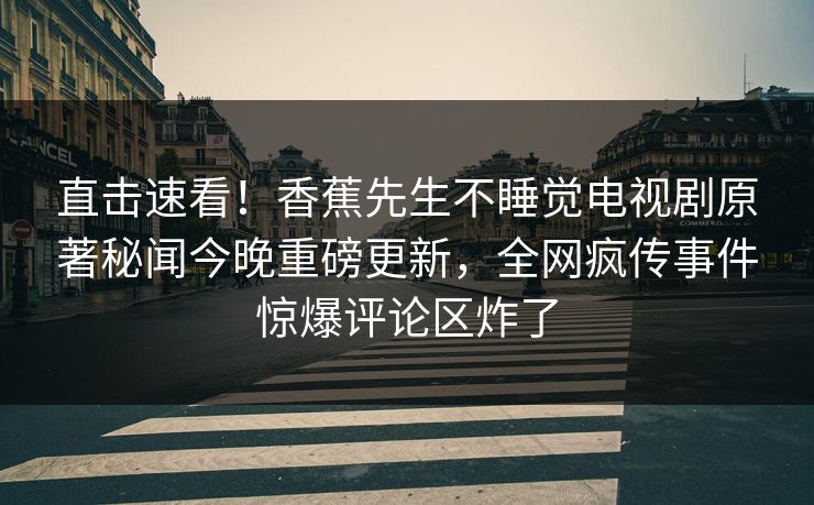 直击速看！香蕉先生不睡觉电视剧原著秘闻今晚重磅更新，全网疯传事件惊爆评论区炸了  第1张