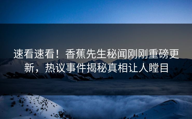 速看速看！香蕉先生秘闻刚刚重磅更新，热议事件揭秘真相让人瞠目