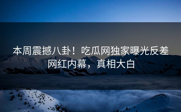 本周震撼八卦！吃瓜网独家曝光反差网红内幕，真相大白  第1张