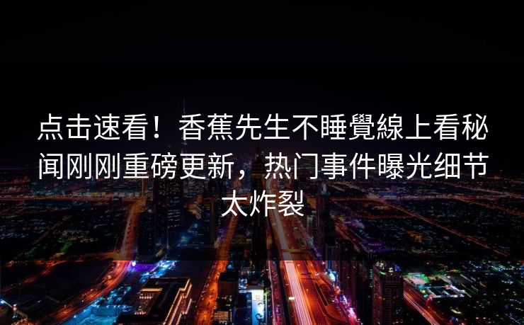 点击速看！香蕉先生不睡覺線上看秘闻刚刚重磅更新，热门事件曝光细节太炸裂  第1张