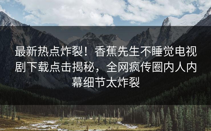 最新热点炸裂！香蕉先生不睡觉电视剧下载点击揭秘，全网疯传圈内人内幕细节太炸裂  第1张