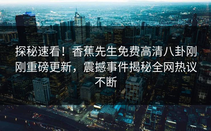 探秘速看！香蕉先生免费高清八卦刚刚重磅更新，震撼事件揭秘全网热议不断  第1张