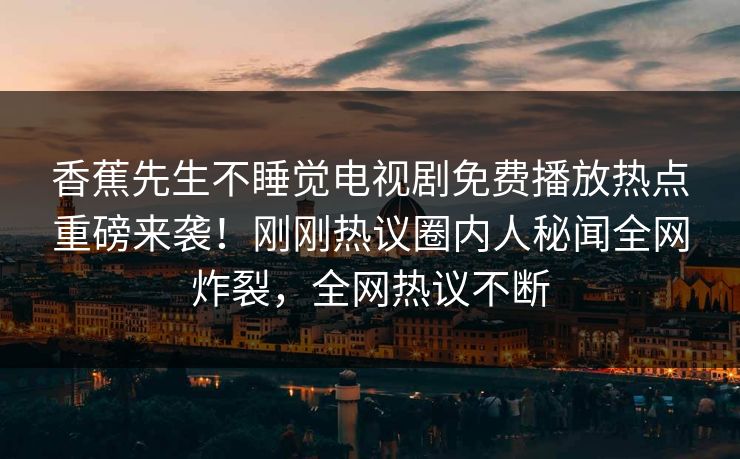 香蕉先生不睡觉电视剧免费播放热点重磅来袭！刚刚热议圈内人秘闻全网炸裂，全网热议不断