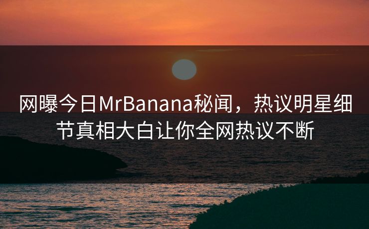 网曝今日MrBanana秘闻，热议明星细节真相大白让你全网热议不断