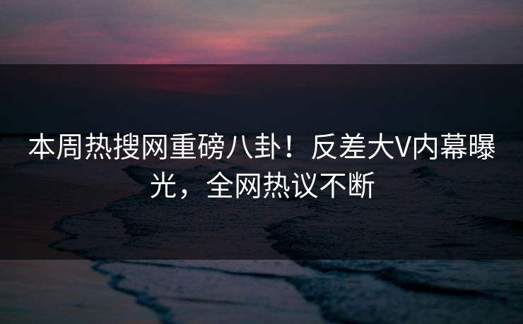 本周热搜网重磅八卦！反差大V内幕曝光，全网热议不断  第1张