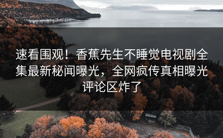 速看围观！香蕉先生不睡觉电视剧全集最新秘闻曝光，全网疯传真相曝光评论区炸了  第1张