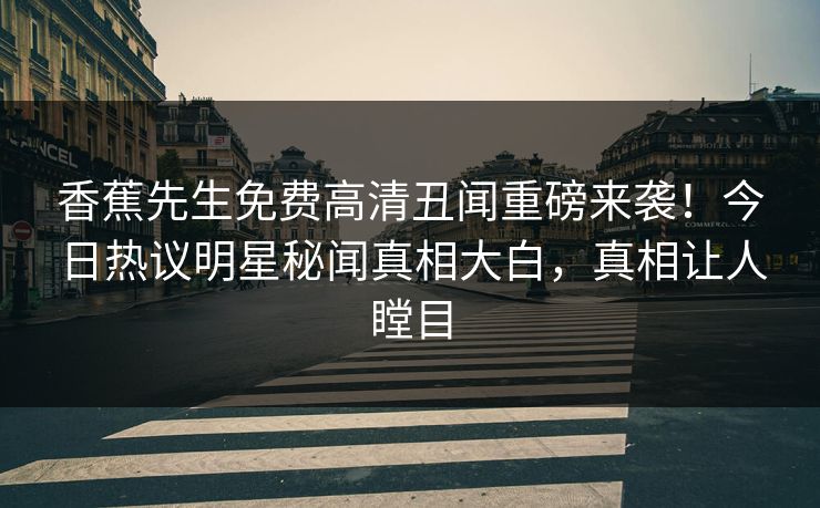 香蕉先生免费高清丑闻重磅来袭！今日热议明星秘闻真相大白，真相让人瞠目