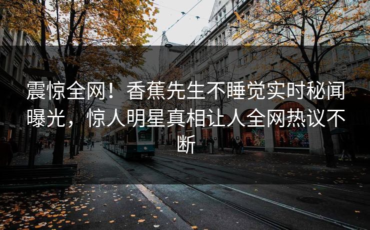 震惊全网！香蕉先生不睡觉实时秘闻曝光，惊人明星真相让人全网热议不断