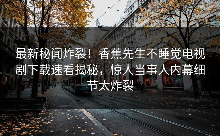 最新秘闻炸裂！香蕉先生不睡觉电视剧下载速看揭秘，惊人当事人内幕细节太炸裂  第1张
