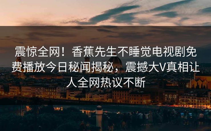 震惊全网！香蕉先生不睡觉电视剧免费播放今日秘闻揭秘，震撼大V真相让人全网热议不断