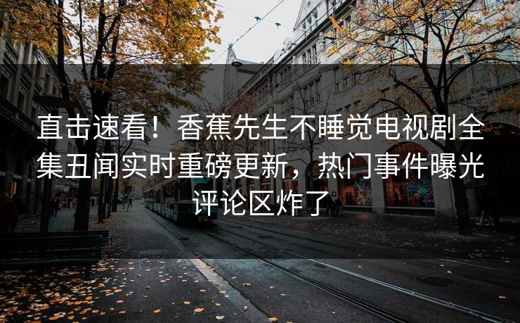 直击速看！香蕉先生不睡觉电视剧全集丑闻实时重磅更新，热门事件曝光评论区炸了