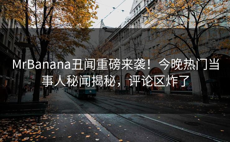 MrBanana丑闻重磅来袭！今晚热门当事人秘闻揭秘，评论区炸了