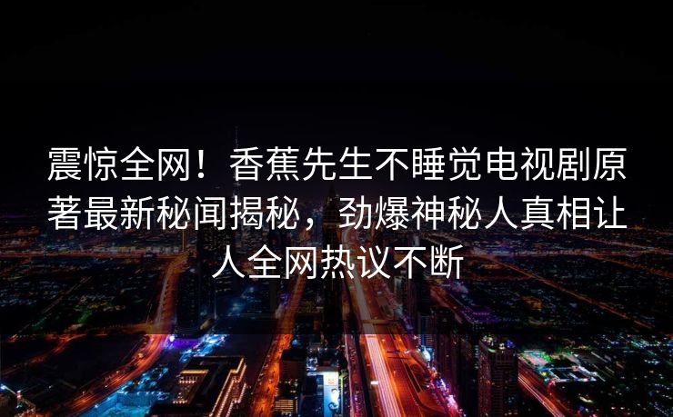 震惊全网！香蕉先生不睡觉电视剧原著最新秘闻揭秘，劲爆神秘人真相让人全网热议不断