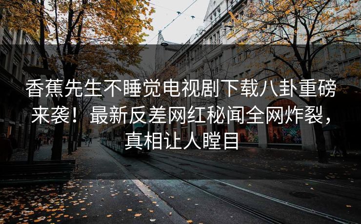 香蕉先生不睡觉电视剧下载八卦重磅来袭！最新反差网红秘闻全网炸裂，真相让人瞠目  第1张