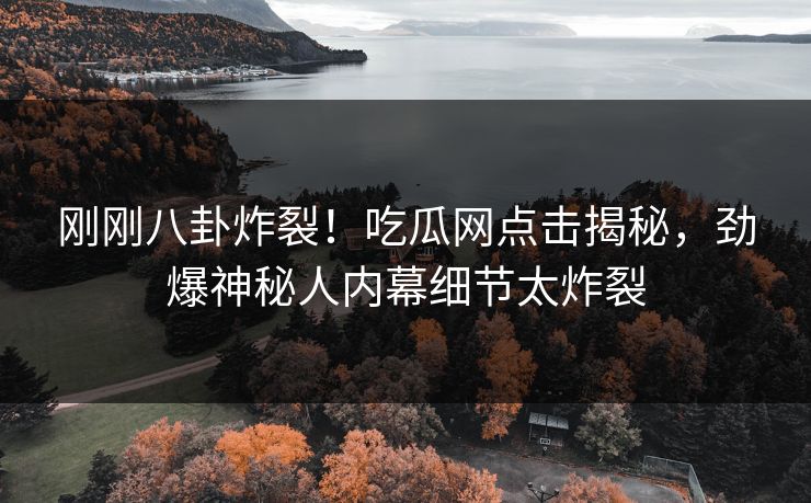 刚刚八卦炸裂！吃瓜网点击揭秘，劲爆神秘人内幕细节太炸裂