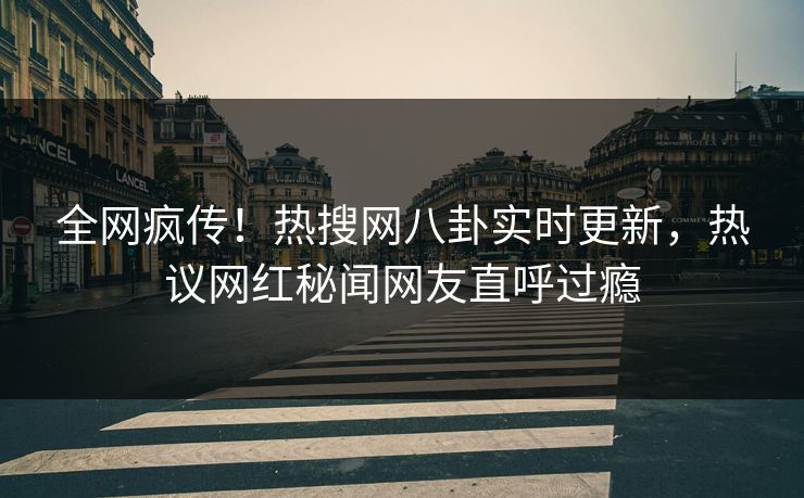 全网疯传！热搜网八卦实时更新，热议网红秘闻网友直呼过瘾