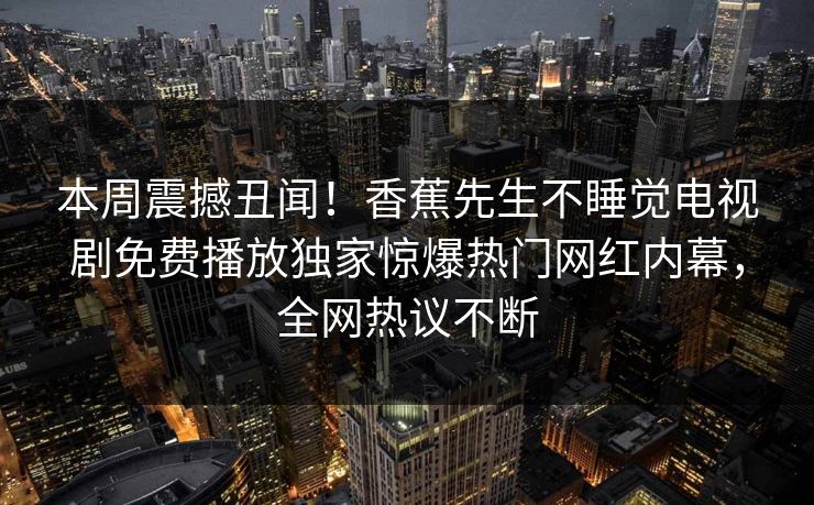 本周震撼丑闻！香蕉先生不睡觉电视剧免费播放独家惊爆热门网红内幕，全网热议不断