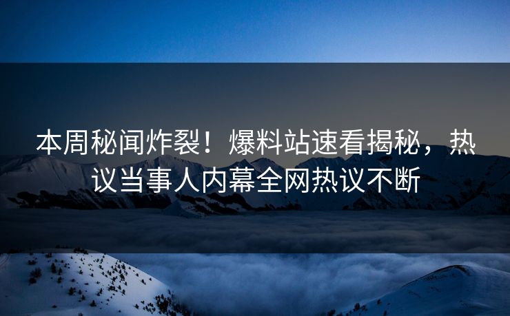 本周秘闻炸裂！爆料站速看揭秘，热议当事人内幕全网热议不断