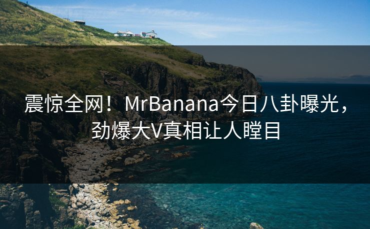 震惊全网！MrBanana今日八卦曝光，劲爆大V真相让人瞠目
