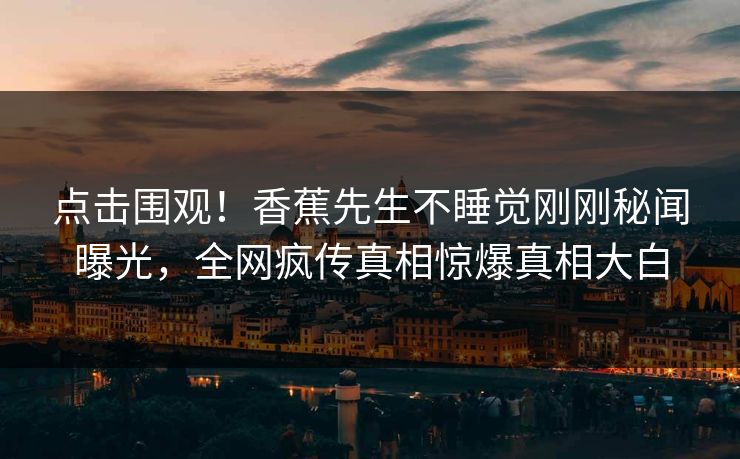 点击围观！香蕉先生不睡觉刚刚秘闻曝光，全网疯传真相惊爆真相大白